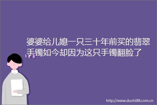 婆婆给儿媳一只三十年前买的翡翠手镯如今却因为这只手镯翻脸了