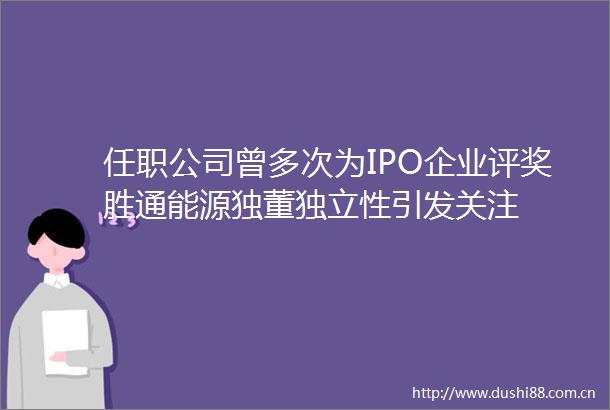 任职公司曾多次为IPO企业评奖胜通能源独董独立性引发关注