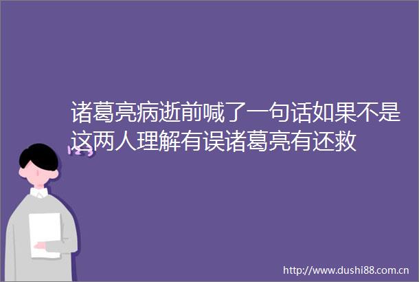 诸葛亮病逝前喊了一句话如果不是这两人理解有误诸葛亮有还救