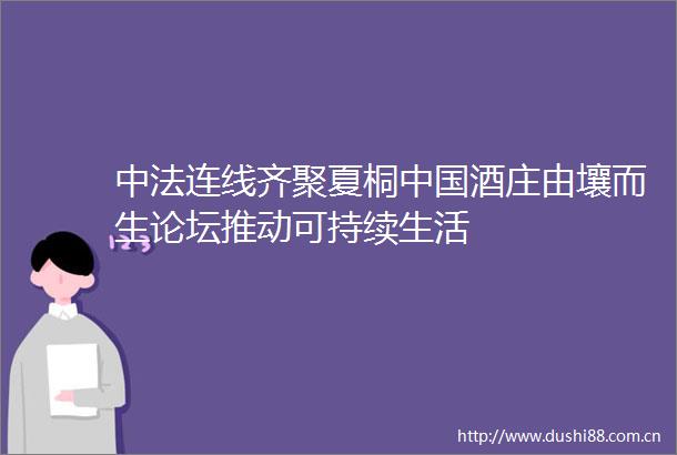 中法连线齐聚夏桐酒庄由壤而生论坛推动可持续生活