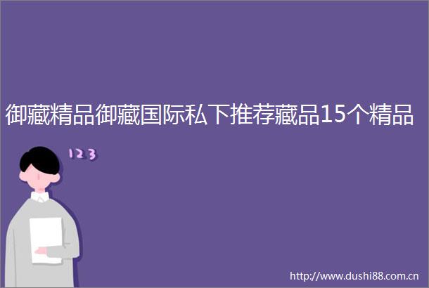 御藏精品御藏国际私下推荐藏品15个精品
