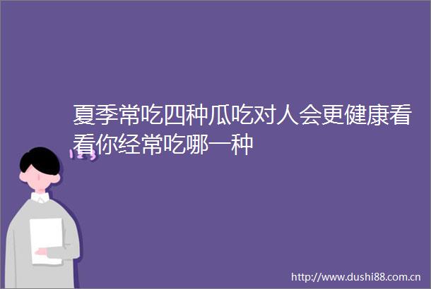 夏季常吃四种瓜吃对人会更健康看看你经常吃哪一种