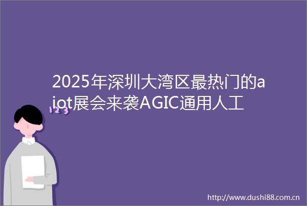 2025年深圳大湾区最热门的aiot展会来袭AGIC通用人工智能IOTE2025深圳物联网展邀请函