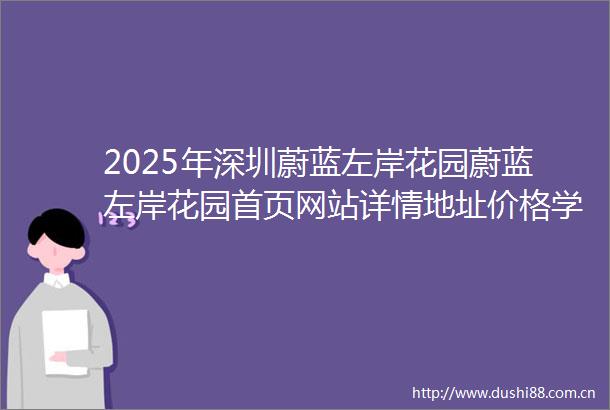 2025年深圳蔚蓝左岸花园蔚蓝左岸花园首页网站详情地址价格学校地铁