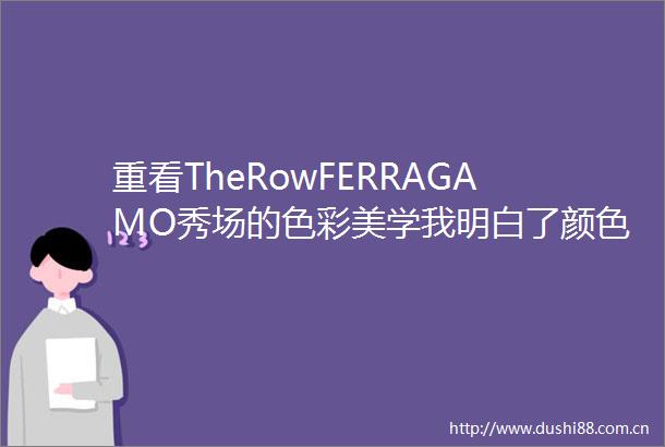 重看TheRowFERRAGAMO秀场的色彩美学我明白了颜色越柔和品位越好