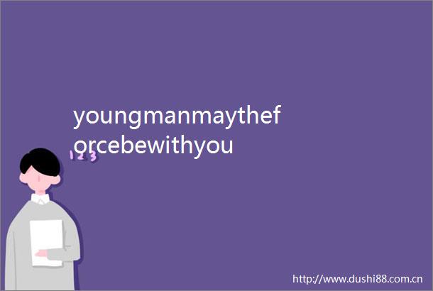 youngmanmaytheforcebewithyou