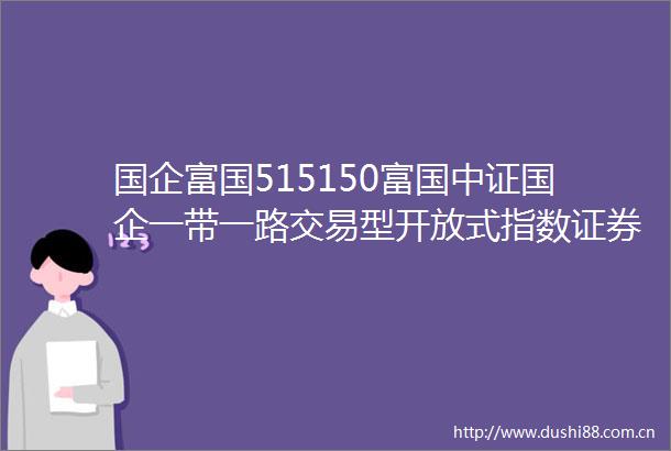 国企富国515150富国中证国企一带一路交易型开放式指数证券投资基金招募说明书更新二0二四年第二号