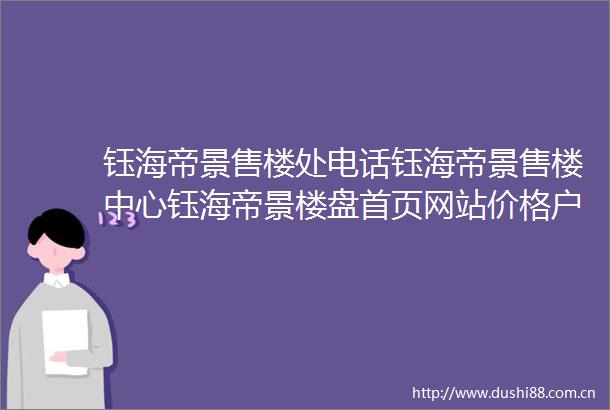 钰海帝景售楼处电话钰海帝景售楼中心钰海帝景楼盘首页网站价格户型→售楼中心网站→楼盘百科详情→24小时电话