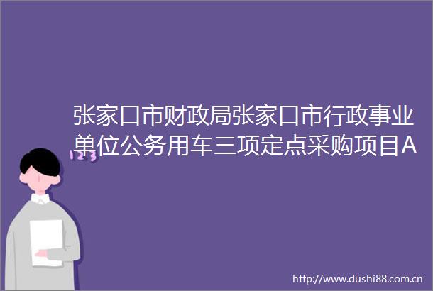 张家口市财张家口市行政事业单位用车三项定点采购项目A包B包C包公开招标公告