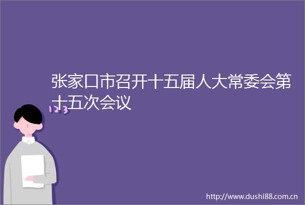 张家口市召开十五届人大常委会第十五次会议