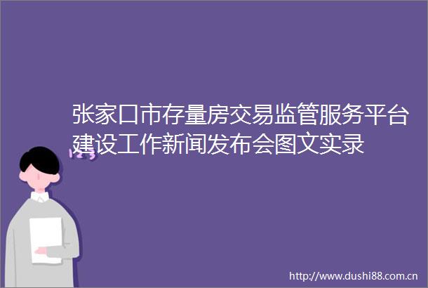 张家口市存量房交易监管服务平台建设工作新闻发布会图文实录