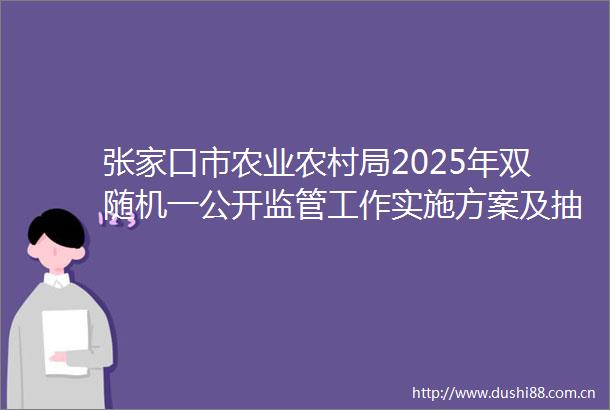 张家口市农业农村局2025年双随机一公开监管工作实施方案及抽查工作计划