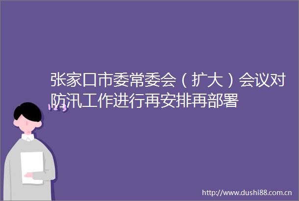 张家口市委常委会（扩大）会议对防汛工作进行再安排再部署