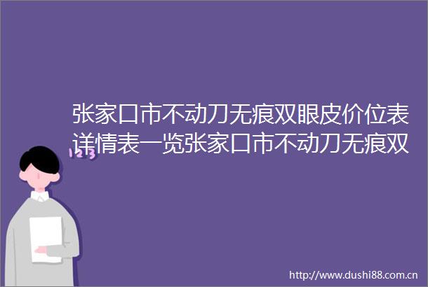 张家口市不动刀无痕双眼皮价位表详情表一览张家口市不动刀无痕双眼皮手术价格大概是多少区间