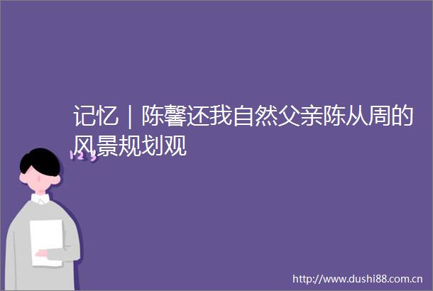 记忆｜陈馨还我自然父亲陈从周的风景规划观