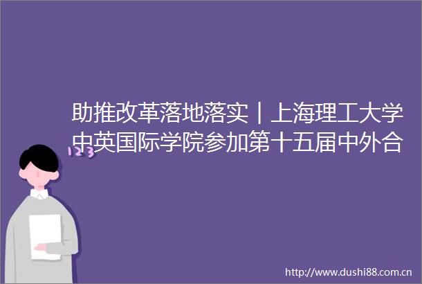 助推改革落地落实︱上海理工大学中英国际学院参加第十五届中外合作办学年会