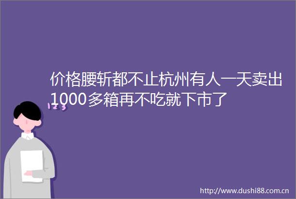 价格腰斩都不止杭州有人一天卖出1000多箱再不吃就下市了