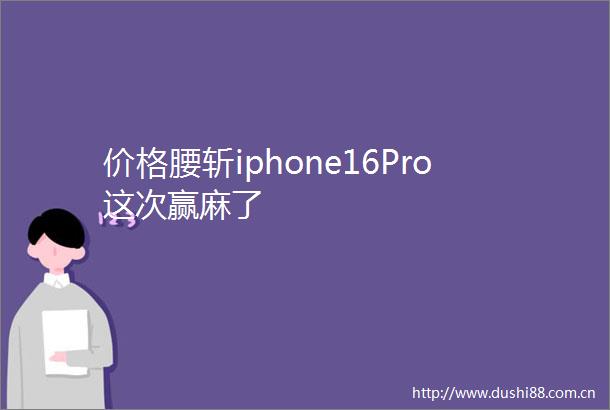 价格腰斩iphone16Pro这次赢麻了