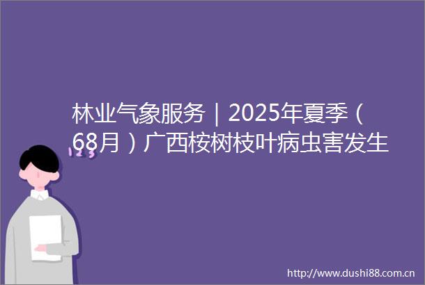 林业气象服务｜2025年夏季（68月）广西桉树枝叶病虫害发生趋势预警