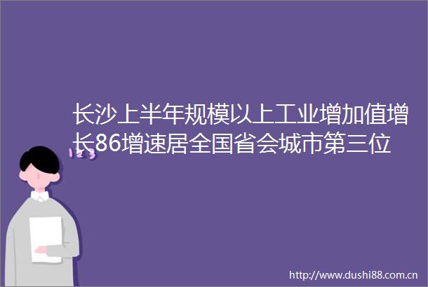 长沙上半年规模以上工业增加值增长86增速居全国省会城市第三位