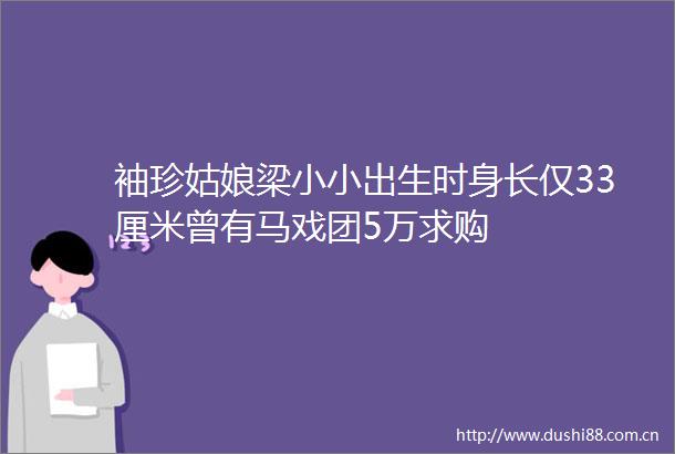 袖珍姑娘梁小小出生时身长仅33厘米曾有马戏团5万求购