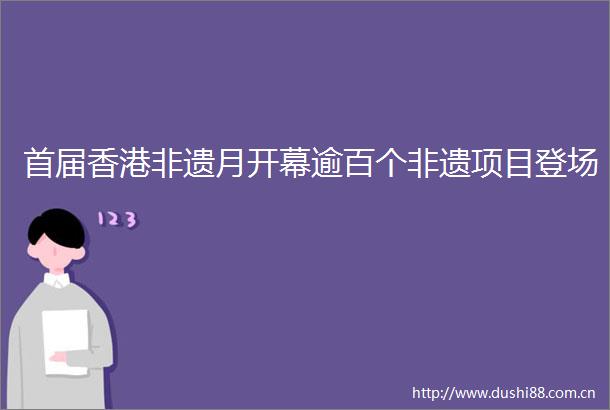 首届香港非遗月开幕逾百个非遗项目登场