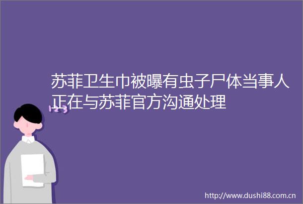 苏菲卫生巾被曝有虫子尸体当事人正在与苏菲官方沟通处理