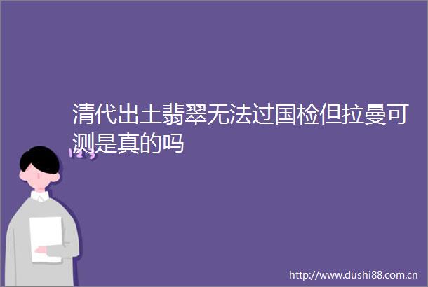 清代出土翡翠无法过国检但拉曼可测是真的吗