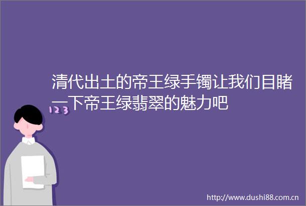 清代出土的帝王绿手镯让我们目睹一下帝王绿翡翠的魅力吧