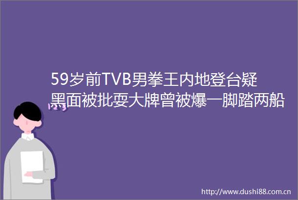 59岁前TVB男拳王内地登台疑黑面被批耍大牌曾被爆一脚踏两船形象大插水婚后收心养两女