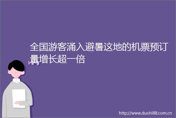 全国游客涌入避暑这地的机票预订量增长超一倍