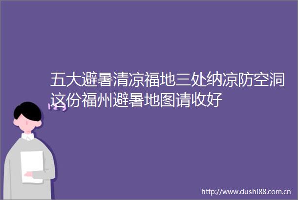 五大避暑清凉福地三处纳凉防空洞这份福州避暑地图请收好