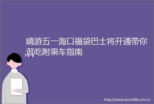 嗨游五一海口福袋巴士将开通带你逛吃附乘车指南