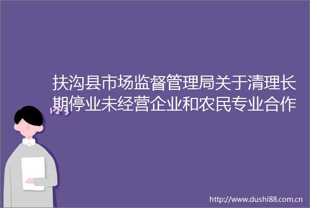 扶沟县市场监督管理局关于清理长期停业未经营企业和农民专业合作社的公告
