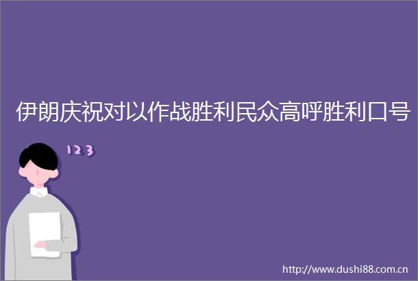 伊朗庆祝对以作战胜利民众高呼胜利口号