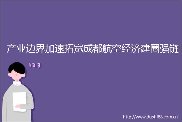 产业边界加速拓宽成都航空经济建圈强链