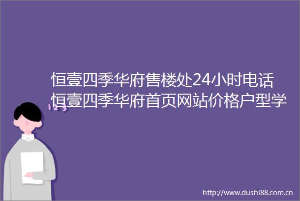 恒壹四季华府售楼处24小时电话恒壹四季华府首页网站价格户型学校配套