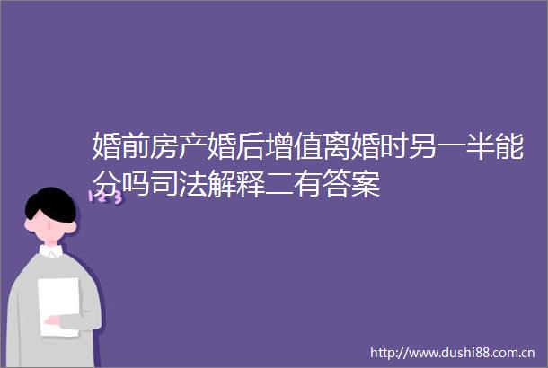 婚前房产婚后增值离婚时另一半能分吗司法解释二有答案