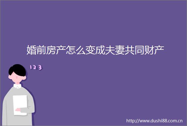 婚前房产怎么变成夫妻共同财产