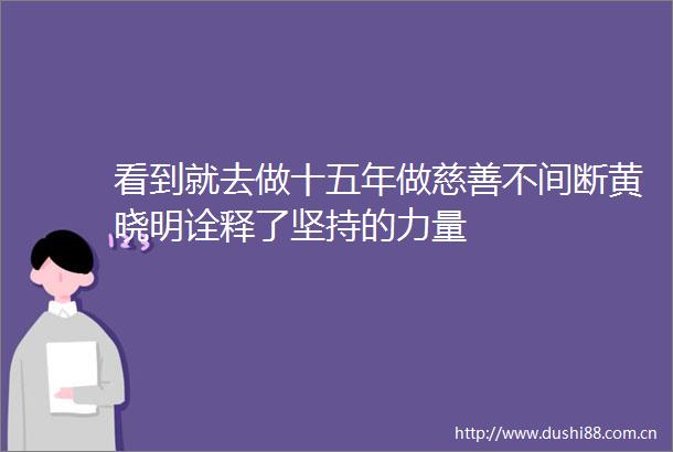 看到就去做十五年做慈善不间断黄晓明诠释了坚持的力量
