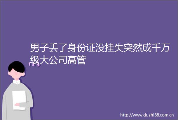 男子丢了身份证没挂失突然成千万级大公司高管