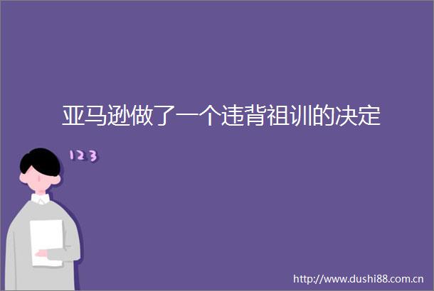 亚马逊做了一个违背祖训的决定