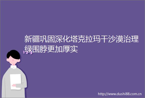 新疆巩固深化塔克拉玛干沙漠治理绿围脖更加厚实