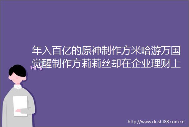 年入百亿的原神制作方米哈游万国觉醒制作方莉莉丝却在企业理财上栽了坑
