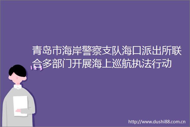 青岛市海岸支队海口联合多部门开展海上巡航行动