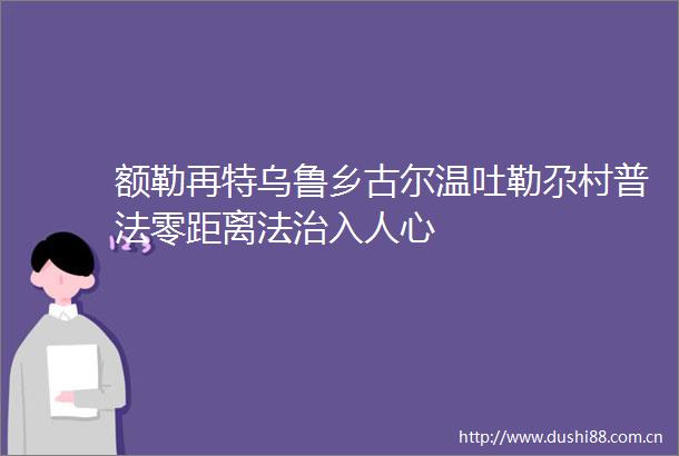 额勒再特乌鲁乡古尔温吐勒尕村普法零距离法治入人心