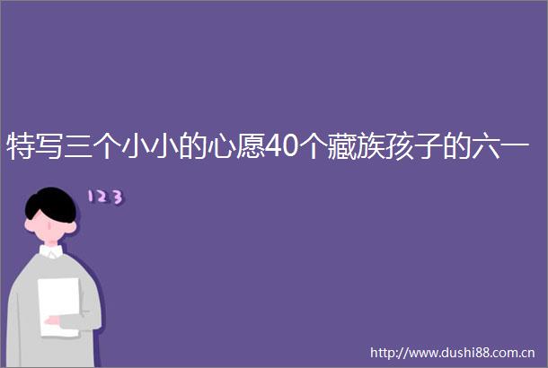 特写三个小小的心愿40个藏族孩子的六一
