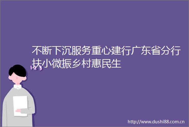 不断下沉服务重心建行广东省分行扶小微振乡村惠民生