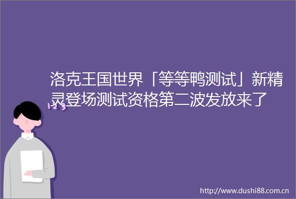 洛克王国世界「等等鸭测试」新精灵登场测试资格第二波发放来了