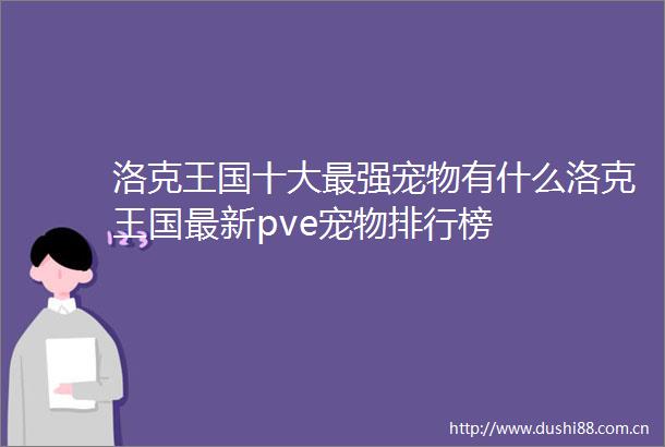 洛克王国十大最强宠物有什么洛克王国最新pve宠物排行榜